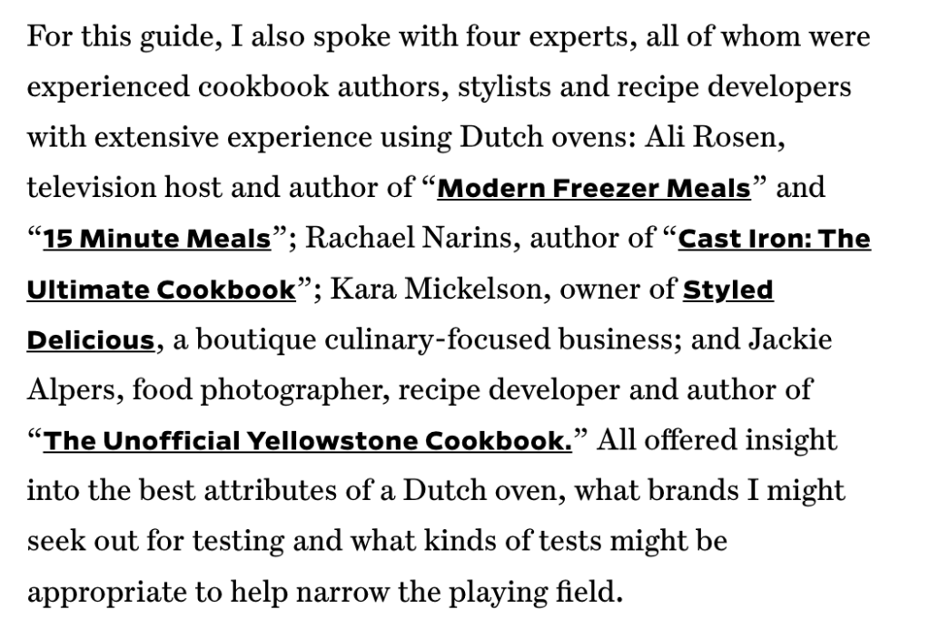 For this guide, I also spoke with four experts, all of whom were experienced cookbook authors, stylists and recipe developers with extensive experience using Dutch ovens: Ali Rosen, television host and author of “Modern Freezer Meals” and “15 Minute Meals”; Rachael Narins, author of “Cast Iron: The Ultimate Cookbook”; Kara Mickelson, owner of Styled Delicious, a boutique culinary-focused business; and Jackie Alpers, food photographer, recipe developer and author of “The Unofficial Yellowstone Cookbook.” All offered insight into the best attributes of a Dutch oven, what brands I might seek out for testing and what kinds of tests might be appropriate to help narrow the playing field. 